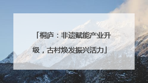 桐庐：非遗赋能产业升级，古村焕发振兴活力