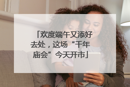 欢度端午又添好去处，这场“千年庙会”今天开市