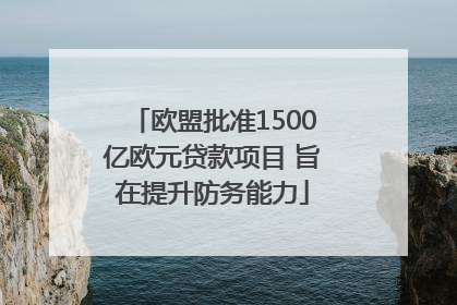 欧盟批准1500亿欧元贷款项目 旨在提升防务能力