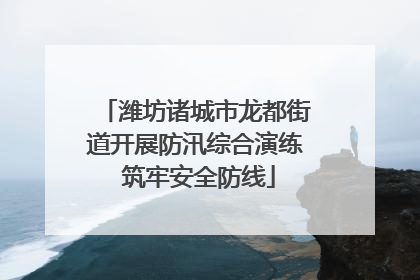 潍坊诸城市龙都街道开展防汛综合演练 筑牢安全防线