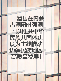 潘岳在内蒙古调研时强调：以推进中华民族共同体建设为主线推动边疆民族地区高质量发展