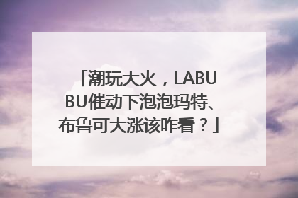 潮玩大火，LABUBU催动下泡泡玛特、布鲁可大涨该咋看？