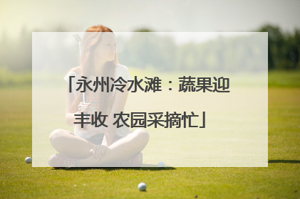 永州冷水滩：蔬果迎丰收 农园采摘忙