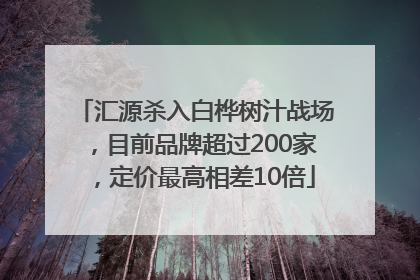 汇源杀入白桦树汁战场，目前品牌超过200家，定价最高相差10倍