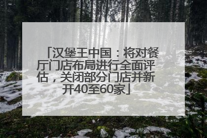 汉堡王中国：将对餐厅门店布局进行全面评估，关闭部分门店并新开40至60家