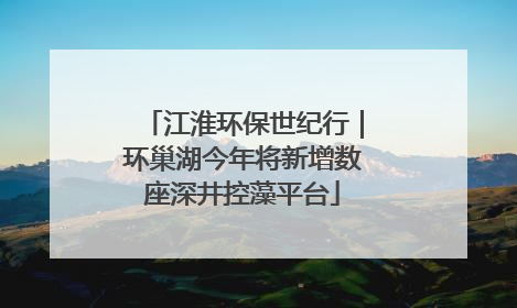 江淮环保世纪行｜环巢湖今年将新增数座深井控藻平台