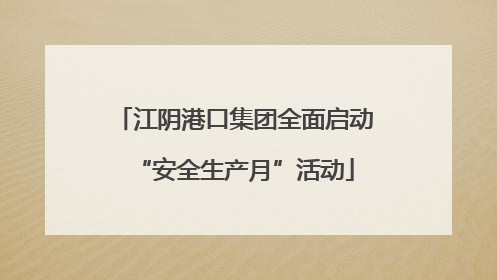 江阴港口集团全面启动“安全生产月”活动