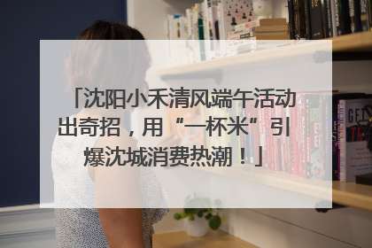 沈阳小禾清风端午活动出奇招，用“一杯米”引爆沈城消费热潮！