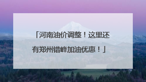 河南油价调整！这里还有郑州错峰加油优惠！