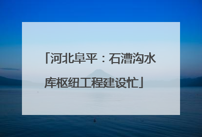 河北阜平：石漕沟水库枢纽工程建设忙
