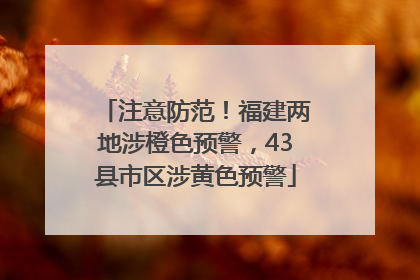 注意防范！福建两地涉橙色预警，43县市区涉黄色预警