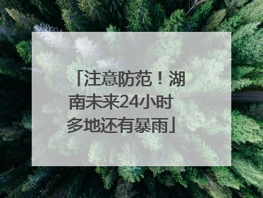注意防范！湖南未来24小时多地还有暴雨