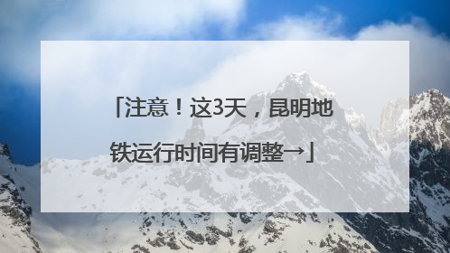 注意！这3天，昆明地铁运行时间有调整→