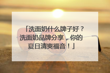 洗面奶什么牌子好？洗面奶品牌分享，你的夏日清爽福音！