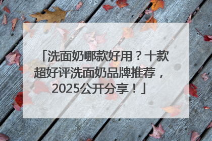洗面奶哪款好用？十款超好评洗面奶品牌推荐，2025公开分享！
