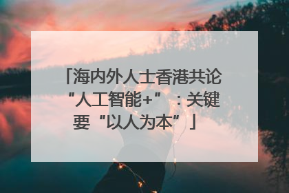 海内外人士香港共论“人工智能+”：关键要“以人为本”