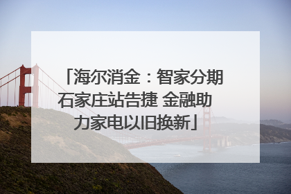 海尔消金：智家分期石家庄站告捷 金融助力家电以旧换新