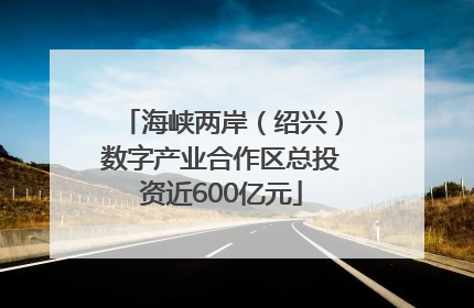 海峡两岸（绍兴）数字产业合作区总投资近600亿元