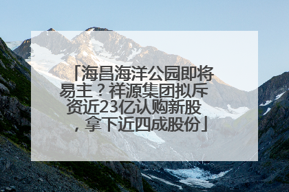 海昌海洋公园即将易主？祥源集团拟斥资近23亿认购新股，拿下近四成股份
