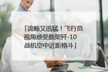流畅又迅猛！飞行员视角感受数架歼-10战机空中近距格斗