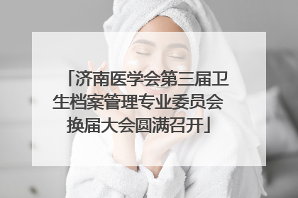 济南医学会第三届卫生档案管理专业委员会换届大会圆满召开