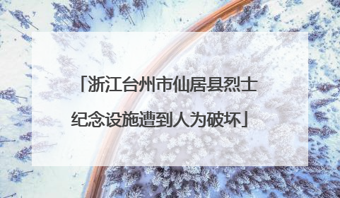 浙江台州市仙居县烈士纪念设施遭到人为破坏