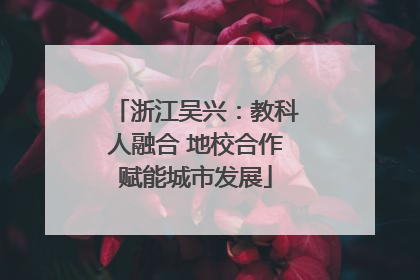 浙江吴兴：教科人融合 地校合作赋能城市发展