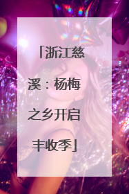 浙江慈溪：杨梅之乡开启丰收季