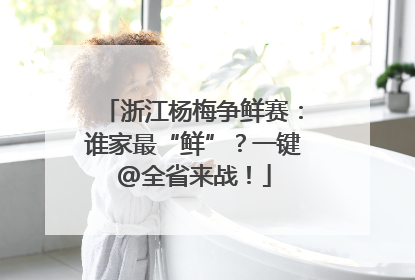 浙江杨梅争鲜赛：谁家最“鲜”？一键@全省来战！