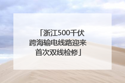 浙江500千伏跨海输电线路迎来首次双线检修
