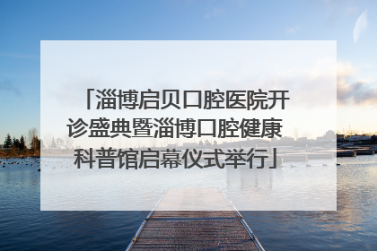 淄博启贝口腔医院开诊盛典暨淄博口腔健康科普馆启幕仪式举行