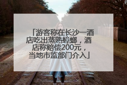 游客称在长沙一酒店吃出蒸熟蟑螂，酒店称赔偿200元，当地市监部门介入