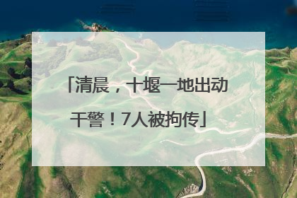 清晨，十堰一地出动干警！7人被拘传