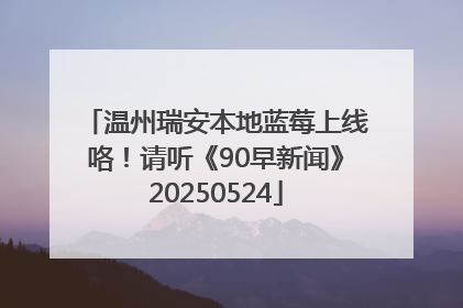 温州瑞安本地蓝莓上线咯！请听《90早新闻》20250524