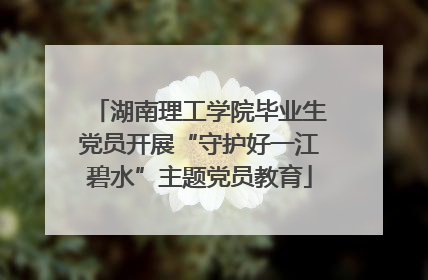 湖南理工学院毕业生党员开展“守护好一江碧水”主题党员教育