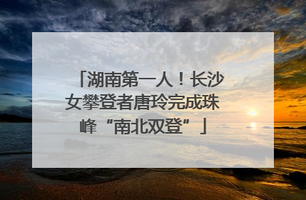 湖南第一人！长沙女攀登者唐玲完成珠峰“南北双登”