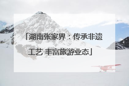 湖南张家界：传承非遗工艺 丰富旅游业态