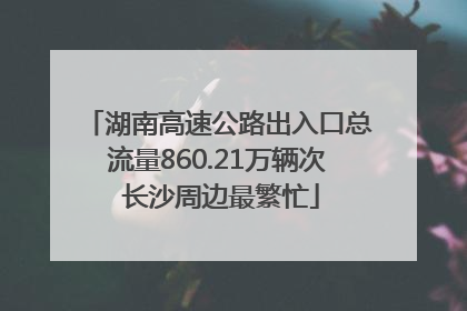 湖南高速公路出入口总流量860.21万辆次 长沙周边最繁忙