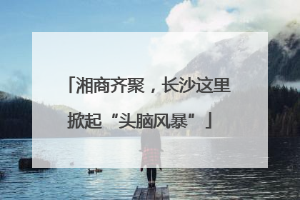 湘商齐聚，长沙这里掀起“头脑风暴”