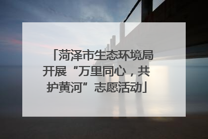 菏泽市生态环境局开展“万里同心，共护黄河”志愿活动