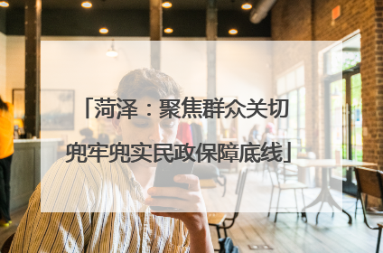 菏泽：聚焦群众关切 兜牢兜实民政保障底线