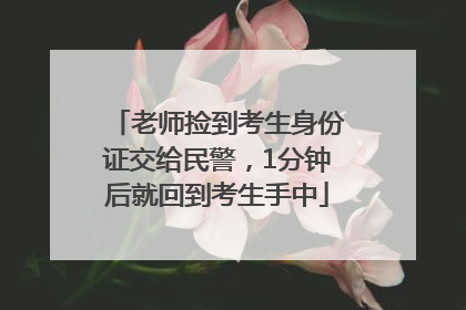 老师捡到考生身份证交给民警，1分钟后就回到考生手中