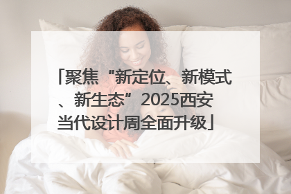 聚焦“新定位、新模式、新生态”2025西安当代设计周全面升级