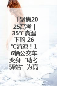 聚焦2025高考｜35℃高温下的 26℃清凉！16辆公交车变身“助考驿站”为高考护航