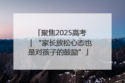 聚焦2025高考｜“家长放松心态也是对孩子的鼓励”