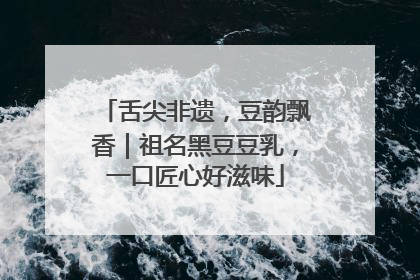 舌尖非遗，豆韵飘香｜祖名黑豆豆乳，一口匠心好滋味