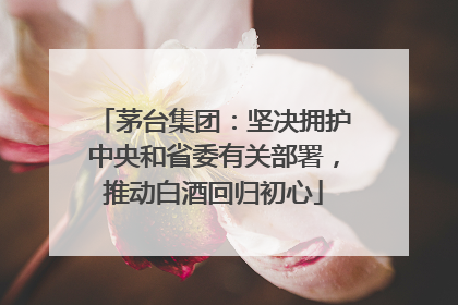 茅台集团：坚决拥护中央和省委有关部署，推动白酒回归初心