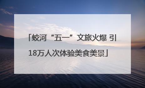 蛟河“五一”文旅火爆 引18万人次体验美食美景