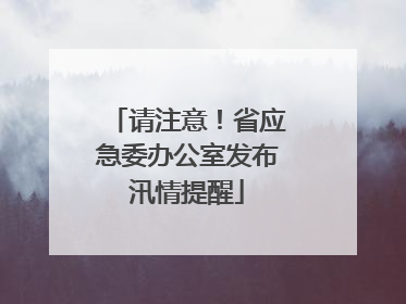 请注意！省应急委办公室发布汛情提醒