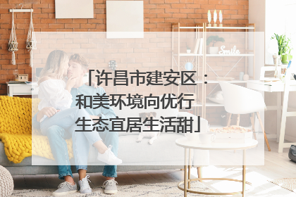许昌市建安区：和美环境向优行 生态宜居生活甜